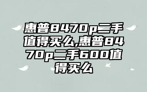 惠普8470p二手值得买么,惠普8470p二手600值得买么